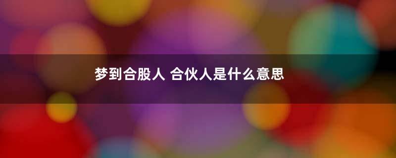 梦到合股人 合伙人是什么意思